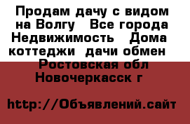 Продам дачу с видом на Волгу - Все города Недвижимость » Дома, коттеджи, дачи обмен   . Ростовская обл.,Новочеркасск г.